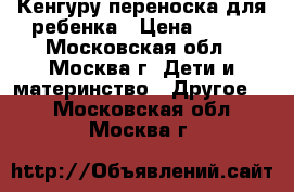 Кенгуру переноска для ребенка › Цена ­ 600 - Московская обл., Москва г. Дети и материнство » Другое   . Московская обл.,Москва г.